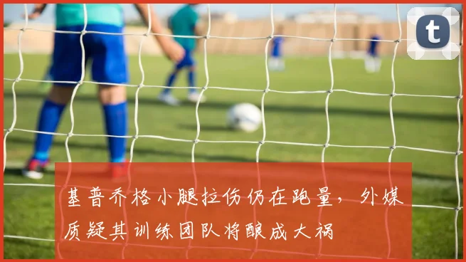 基普乔格小腿拉伤仍在跑量，外媒质疑其训练团队将酿成大祸
