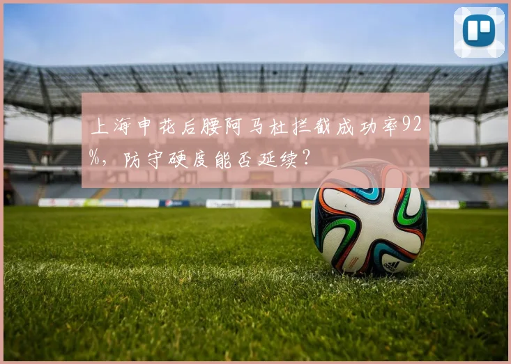 上海申花后腰阿马杜拦截成功率92%，防守硬度能否延续？