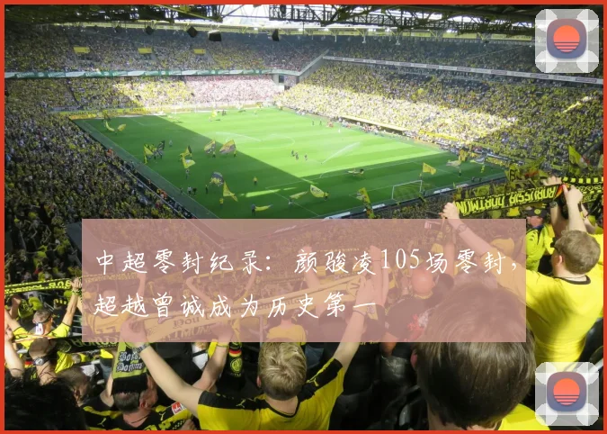 中超零封纪录：颜骏凌105场零封，超越曾诚成为历史第一