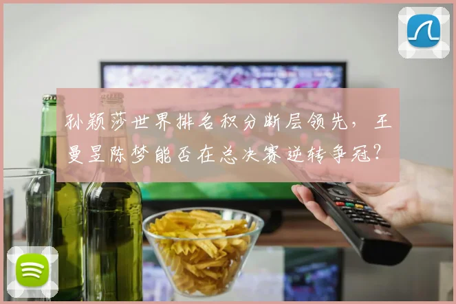 孙颖莎世界排名积分断层领先，王曼昱陈梦能否在总决赛逆转争冠？