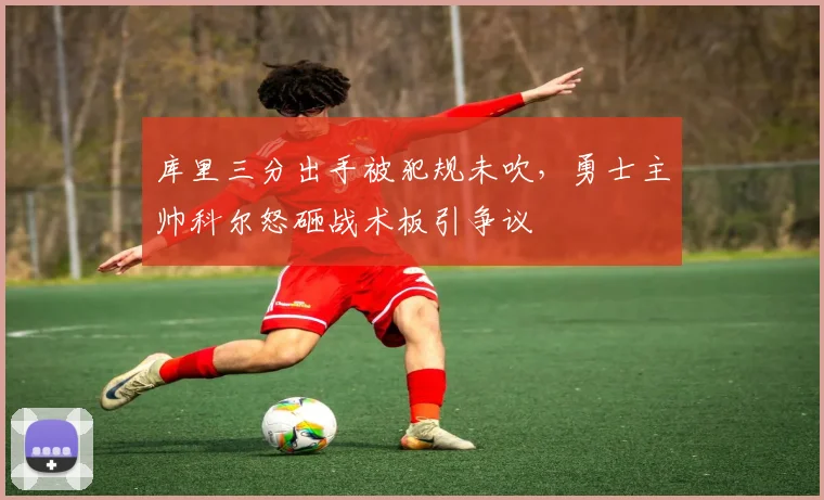 库里三分出手被犯规未吹，勇士主帅科尔怒砸战术板引争议